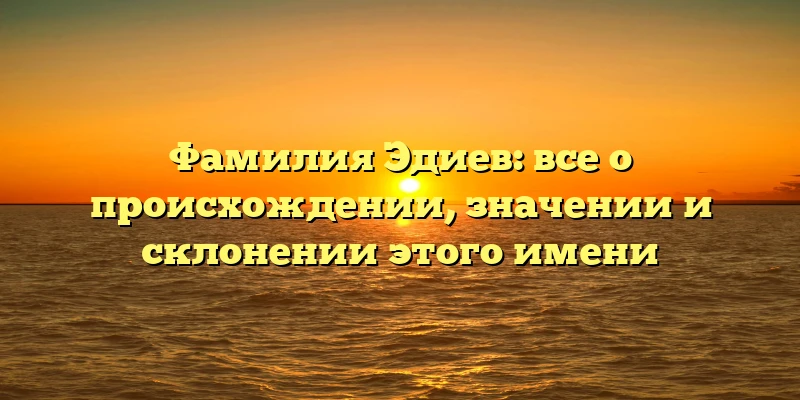 Фамилия Эдиев: все о происхождении, значении и склонении этого имени Фамилия Эдиев: все о происхождении, значении и склонении этого имени