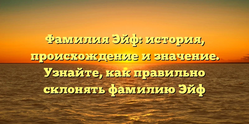 Фамилия Эйф: история, происхождение и значение. Узнайте, как правильно склонять фамилию Эйф
