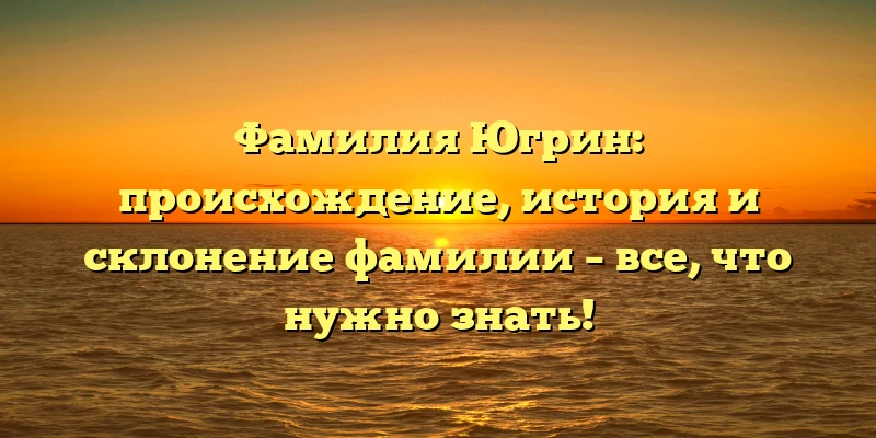 Фамилия Югрин: происхождение, история и склонение фамилии – все, что нужно знать! Фамилия Югрин: происхождение, история и склонение фамилии – все, что нужно знать!