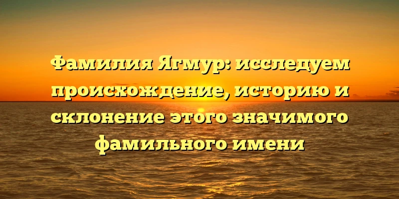 Фамилия Ягмур: исследуем происхождение, историю и склонение этого значимого фамильного имени Фамилия Ягмур: исследуем происхождение, историю и склонение этого значимого фамильного имени
