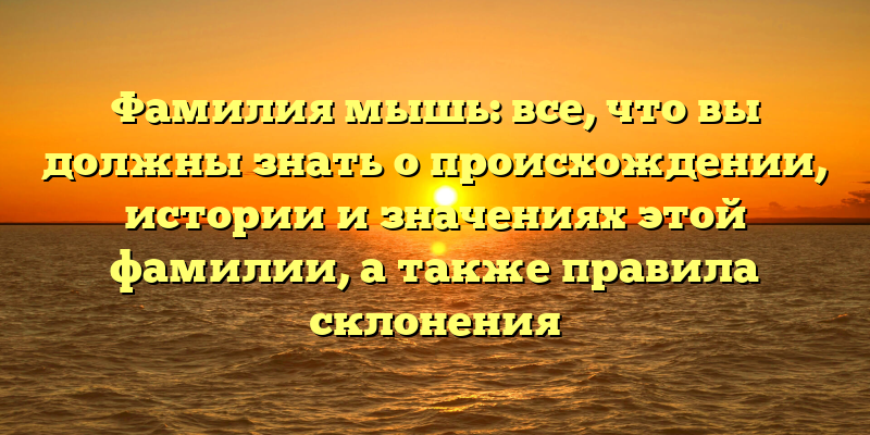 Фамилия мышь: все, что вы должны знать о происхождении, истории и значениях этой фамилии, а также правила склонения