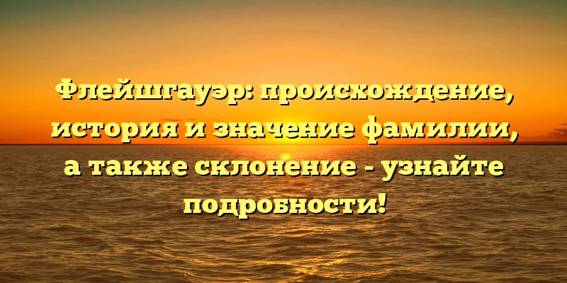 Флейшгауэр: происхождение, история и значение фамилии, а также склонение - узнайте подробности! Флейшгауэр: происхождение, история и значение фамилии, а также склонение - узнайте подробности!