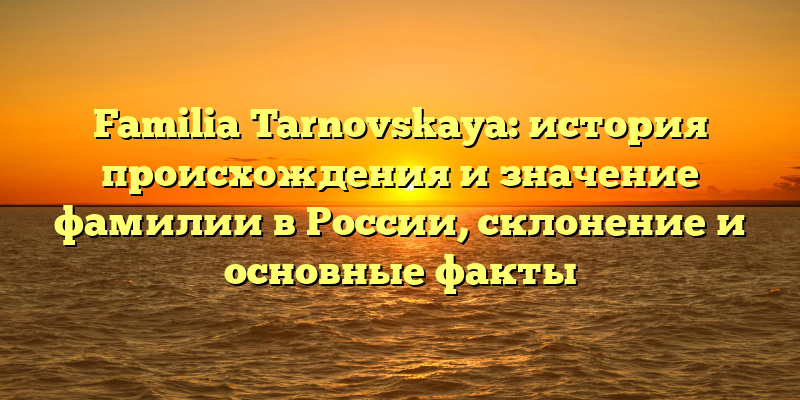 Familia Tarnovskaya: история происхождения и значение фамилии в России, склонение и основные факты
