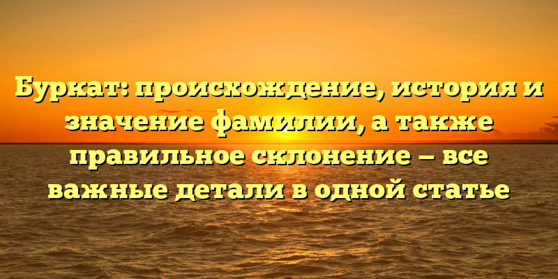 Буркат: происхождение, история и значение фамилии, а также правильное склонение — все важные детали в одной статье