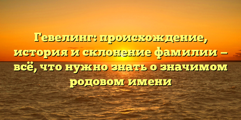 Гевелинг: происхождение, история и склонение фамилии — всё, что нужно знать о значимом родовом имени