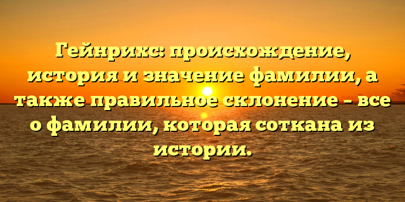 Гейнрихс: происхождение, история и значение фамилии, а также правильное склонение – все о фамилии, которая соткана из истории.