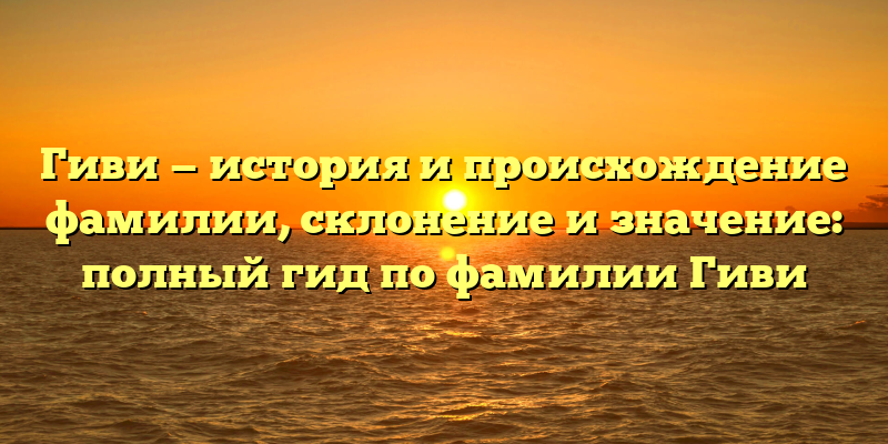 Гиви — история и происхождение фамилии, склонение и значение: полный гид по фамилии Гиви