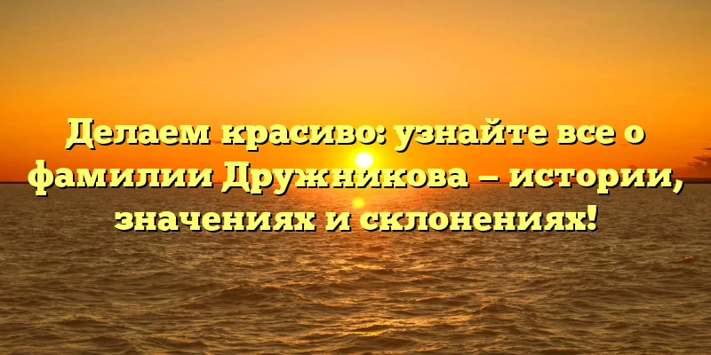 Делаем красиво: узнайте все о фамилии Дружникова — истории, значениях и склонениях! Делаем красиво: узнайте все о фамилии Дружникова — истории, значениях и склонениях!
