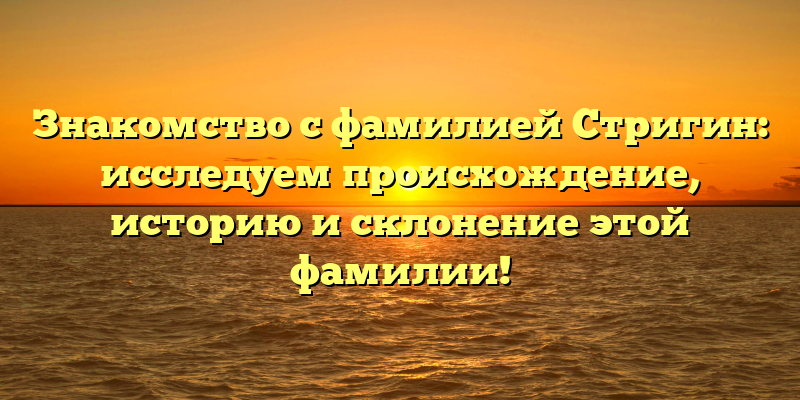 Знакомство с фамилией Стригин: исследуем происхождение, историю и склонение этой фамилии!
