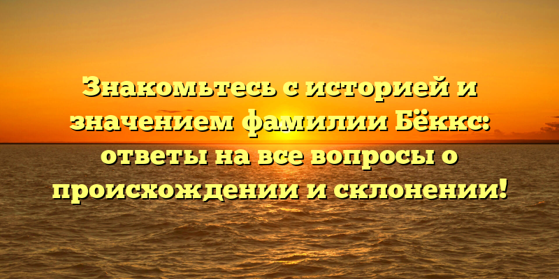 Знакомьтесь с историей и значением фамилии Бёккс: ответы на все вопросы о происхождении и склонении!