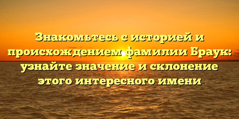 Знакомьтесь с историей и происхождением фамилии Браук: узнайте значение и склонение этого интересного имени
