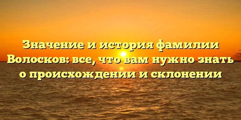 Значение и история фамилии Волосков: все, что вам нужно знать о происхождении и склонении Значение и история фамилии Волосков: все, что вам нужно знать о происхождении и склонении