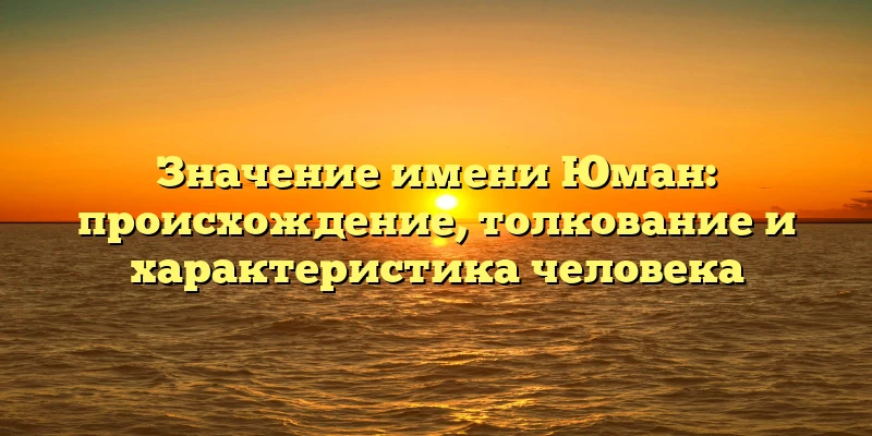 Значение имени Юман: происхождение, толкование и характеристика человека Значение имени Юман: происхождение, толкование и характеристика человека