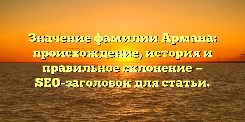 Значение фамилии Армана: происхождение, история и правильное склонение — SEO-заголовок для статьи.