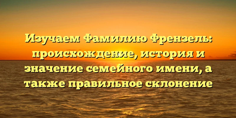 Изучаем Фамилию Френзель: происхождение, история и значение семейного имени, а также правильное склонение Изучаем Фамилию Френзель: происхождение, история и значение семейного имени, а также правильное склонение