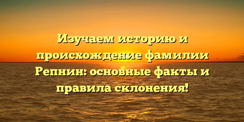 Изучаем историю и происхождение фамилии Репнин: основные факты и правила склонения! Изучаем историю и происхождение фамилии Репнин: основные факты и правила склонения!