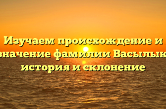 Изучаем происхождение и значение фамилии Васылык: история и склонение