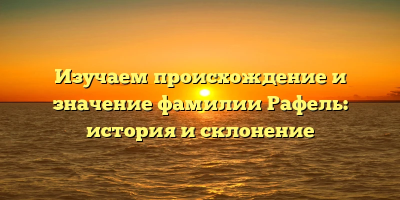 Изучаем происхождение и значение фамилии Рафель: история и склонение Изучаем происхождение и значение фамилии Рафель: история и склонение