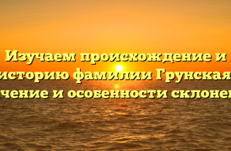 Изучаем происхождение и историю фамилии Грунская: значение и особенности склонения