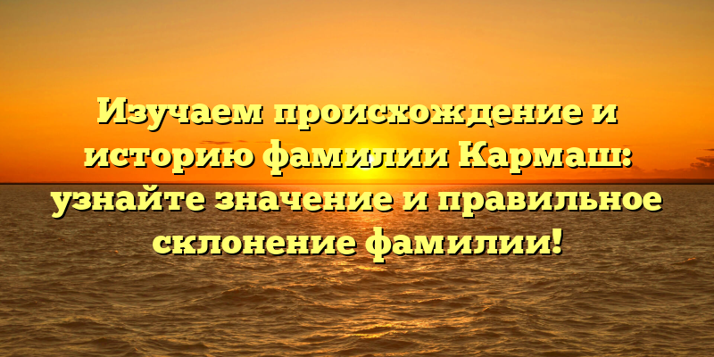 Изучаем происхождение и историю фамилии Кармаш: узнайте значение и правильное склонение фамилии!