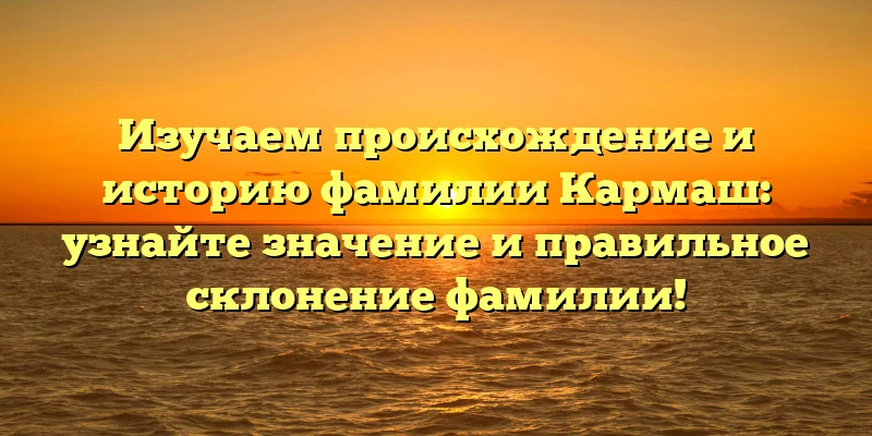 Изучаем происхождение и историю фамилии Кармаш: узнайте значение и правильное склонение фамилии! Изучаем происхождение и историю фамилии Кармаш: узнайте значение и правильное склонение фамилии!