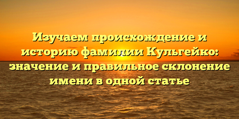 Изучаем происхождение и историю фамилии Кульгейко: значение и правильное склонение имени в одной статье