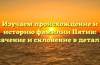 Изучаем происхождение и историю фамилии Пятин: значение и склонение в деталях
