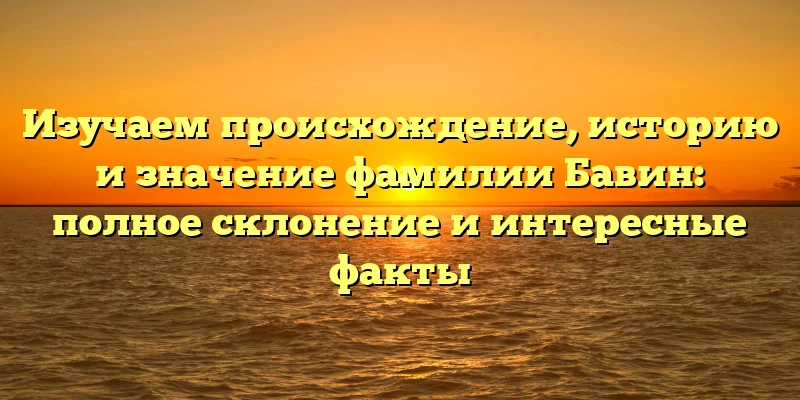 Изучаем происхождение, историю и значение фамилии Бавин: полное склонение и интересные факты Изучаем происхождение, историю и значение фамилии Бавин: полное склонение и интересные факты