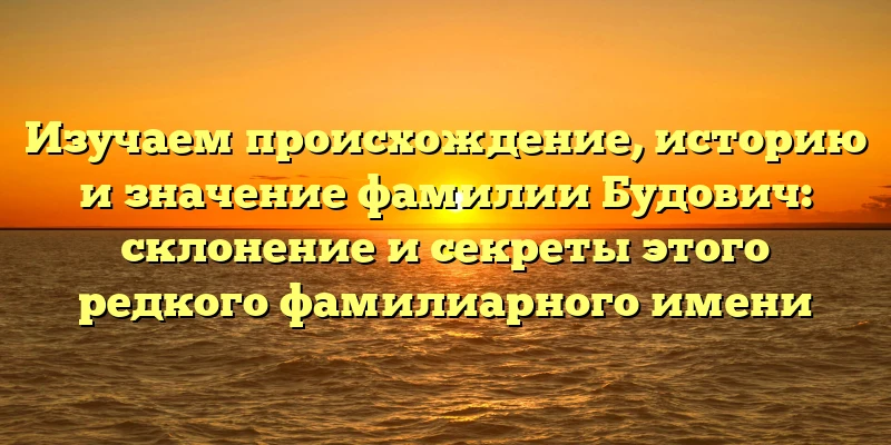 Изучаем происхождение, историю и значение фамилии Будович: склонение и секреты этого редкого фамилиарного имени Изучаем происхождение, историю и значение фамилии Будович: склонение и секреты этого редкого фамилиарного имени