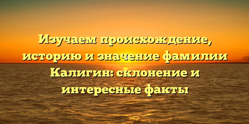 Изучаем происхождение, историю и значение фамилии Калигин: склонение и интересные факты Изучаем происхождение, историю и значение фамилии Калигин: склонение и интересные факты