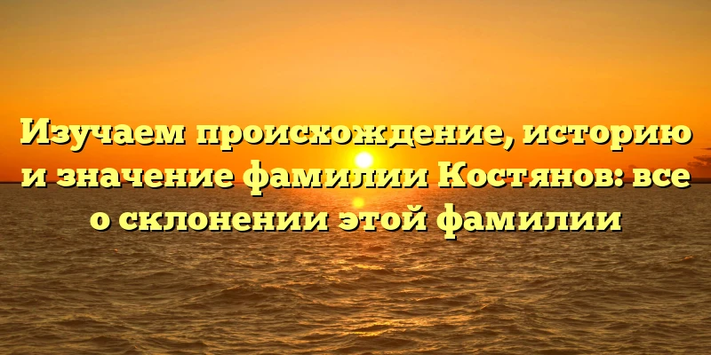 Изучаем происхождение, историю и значение фамилии Костянов: все о склонении этой фамилии Изучаем происхождение, историю и значение фамилии Костянов: все о склонении этой фамилии