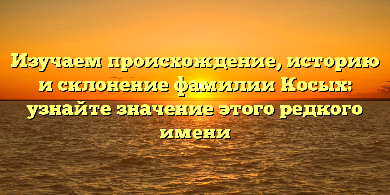 Изучаем происхождение, историю и склонение фамилии Косых: узнайте значение этого редкого имени