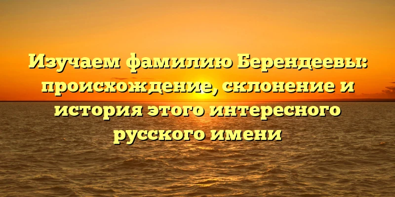 Изучаем фамилию Берендеевы: происхождение, склонение и история этого интересного русского имени Изучаем фамилию Берендеевы: происхождение, склонение и история этого интересного русского имени