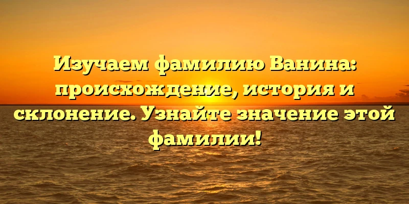 Изучаем фамилию Ванина: происхождение, история и склонение. Узнайте значение этой фамилии! Изучаем фамилию Ванина: происхождение, история и склонение. Узнайте значение этой фамилии!