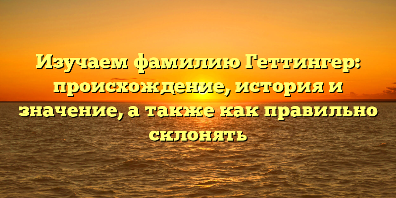 Изучаем фамилию Геттингер: происхождение, история и значение, а также как правильно склонять