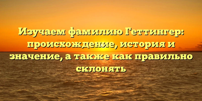 Изучаем фамилию Геттингер: происхождение, история и значение, а также как правильно склонять