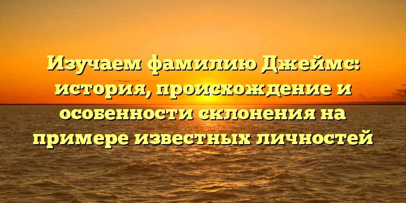 Изучаем фамилию Джеймс: история, происхождение и особенности склонения на примере известных личностей Изучаем фамилию Джеймс: история, происхождение и особенности склонения на примере известных личностей
