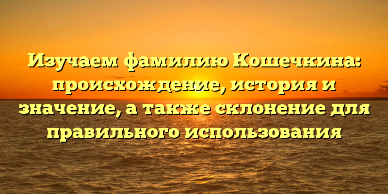 Изучаем фамилию Кошечкина: происхождение, история и значение, а также склонение для правильного использования