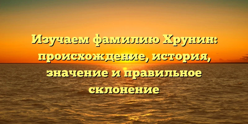 Изучаем фамилию Хрунин: происхождение, история, значение и правильное склонение