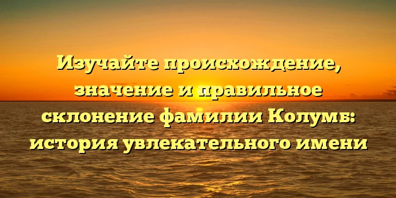 Изучайте происхождение, значение и правильное склонение фамилии Колумб: история увлекательного имени Изучайте происхождение, значение и правильное склонение фамилии Колумб: история увлекательного имени
