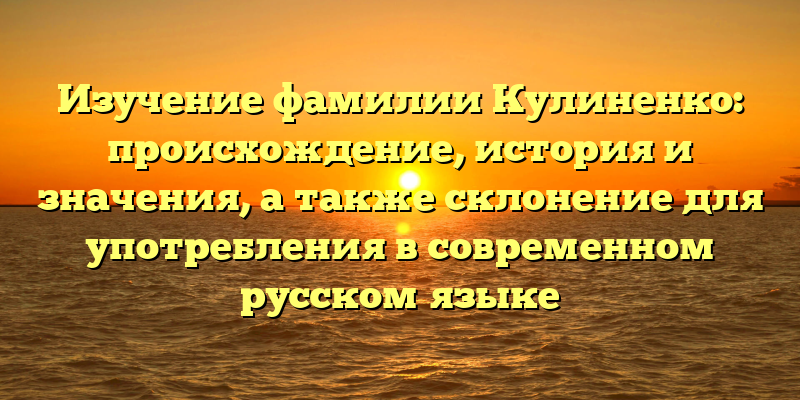 Изучение фамилии Кулиненко: происхождение, история и значения, а также склонение для употребления в современном русском языке