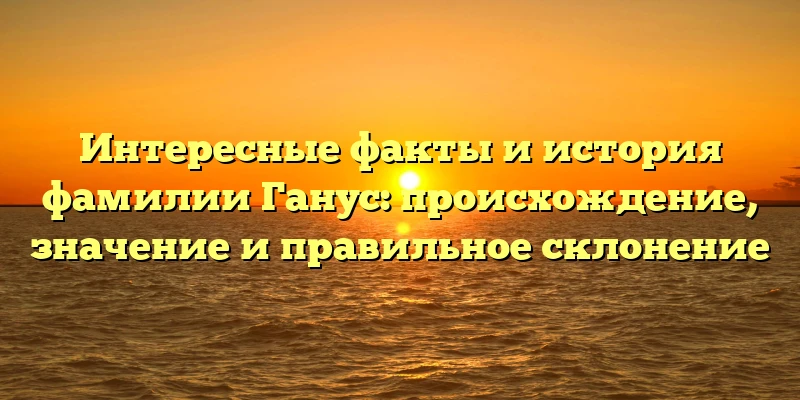 Интересные факты и история фамилии Ганус: происхождение, значение и правильное склонение Интересные факты и история фамилии Ганус: происхождение, значение и правильное склонение
