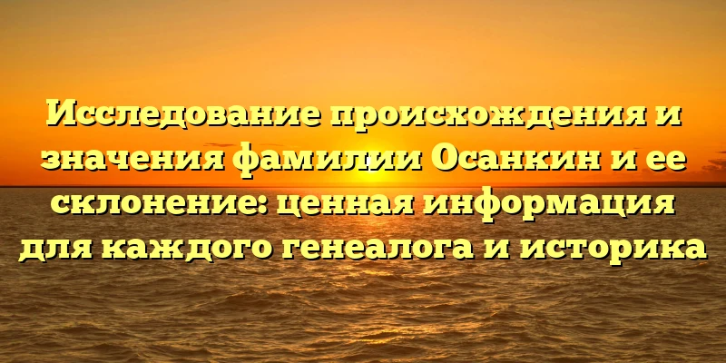 Исследование происхождения и значения фамилии Осанкин и ее склонение: ценная информация для каждого генеалога и историка Исследование происхождения и значения фамилии Осанкин и ее склонение: ценная информация для каждого генеалога и историка