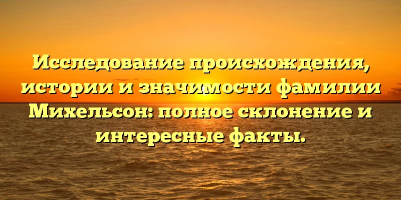 Исследование происхождения, истории и значимости фамилии Михельсон: полное склонение и интересные факты. Исследование происхождения, истории и значимости фамилии Михельсон: полное склонение и интересные факты.