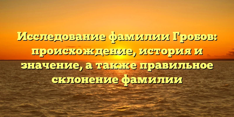 Исследование фамилии Гробов: происхождение, история и значение, а также правильное склонение фамилии Исследование фамилии Гробов: происхождение, история и значение, а также правильное склонение фамилии