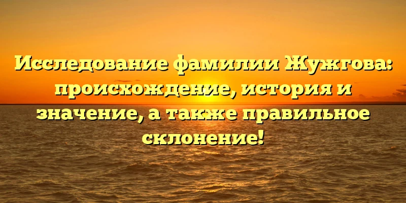 Исследование фамилии Жужгова: происхождение, история и значение, а также правильное склонение! Исследование фамилии Жужгова: происхождение, история и значение, а также правильное склонение!