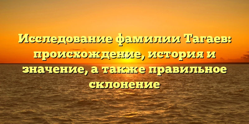 Исследование фамилии Тагаев: происхождение, история и значение, а также правильное склонение Исследование фамилии Тагаев: происхождение, история и значение, а также правильное склонение