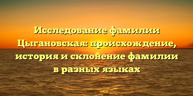 Исследование фамилии Цыгановская: происхождение, история и склонение фамилии в разных языках Исследование фамилии Цыгановская: происхождение, история и склонение фамилии в разных языках