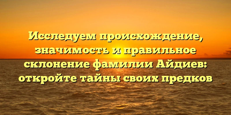 Исследуем происхождение, значимость и правильное склонение фамилии Айдиев: откройте тайны своих предков Исследуем происхождение, значимость и правильное склонение фамилии Айдиев: откройте тайны своих предков