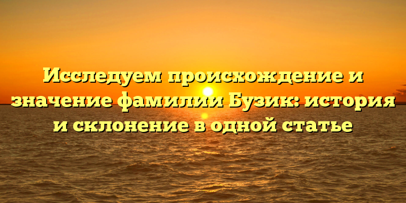 Исследуем происхождение и значение фамилии Бузик: история и склонение в одной статье